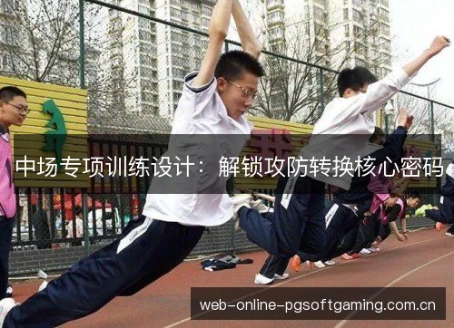 中场专项训练设计:解锁攻防转换核心密码 中场专项训练设计:解锁攻防转换核心密码