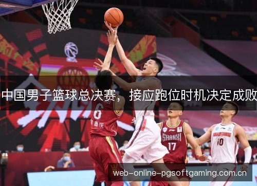 中国男子篮球总决赛,接应跑位时机决定成败 中国男子篮球总决赛,接应跑位时机决定成败