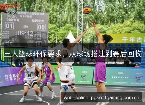三人篮球环保要求,从球场搭建到赛后回收 三人篮球环保要求,从球场搭建到赛后回收