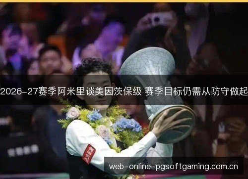 2026-27赛季阿米里谈美因茨保级 赛季目标仍需从防守做起 2026-27赛季阿米里谈美因茨保级 赛季目标仍需从防守做起