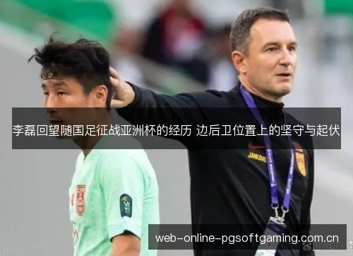 李磊回望随国足征战亚洲杯的经历 边后卫位置上的坚守与起伏 李磊回望随国足征战亚洲杯的经历 边后卫位置上的坚守与起伏